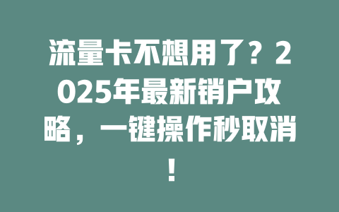 流量卡不想用了？2025年最新销户攻略，一键操作秒取消！