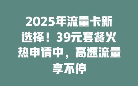 2025年流量卡新选择！39元套餐火热申请中，高速流量享不停