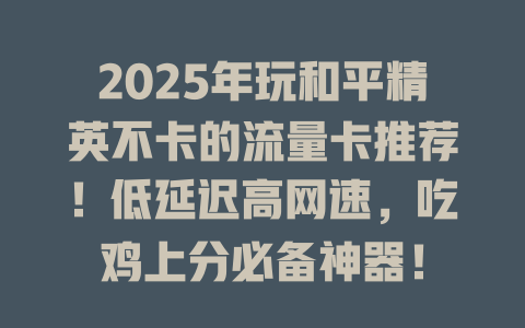 2025年玩和平精英不卡的流量卡推荐！低延迟高网速，吃鸡上分必备神器！
