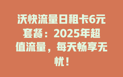 沃快流量日租卡6元套餐：2025年超值流量，每天畅享无忧！