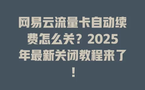网易云流量卡自动续费怎么关？2025年最新关闭教程来了！