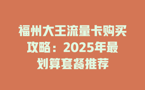 福州大王流量卡购买攻略：2025年最划算套餐推荐
