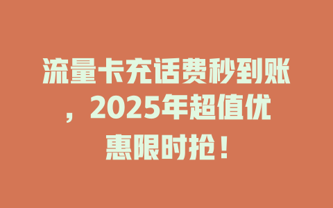 流量卡充话费秒到账，2025年超值优惠限时抢！