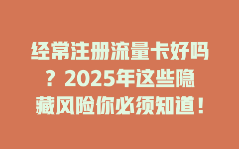 经常注册流量卡好吗？2025年这些隐藏风险你必须知道！