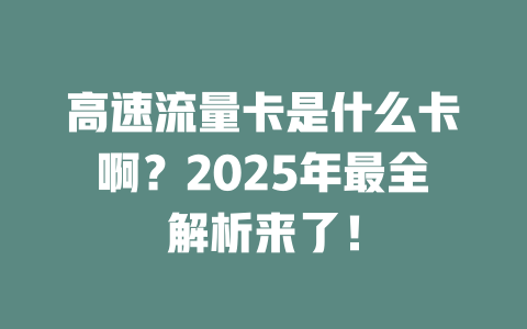高速流量卡是什么卡啊？2025年最全解析来了！