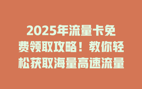 2025年流量卡免费领取攻略！教你轻松获取海量高速流量