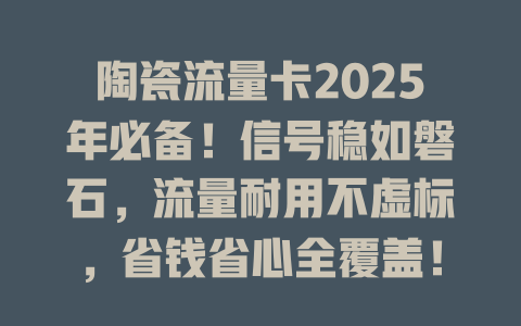 陶瓷流量卡2025年必备！信号稳如磐石，流量耐用不虚标，省钱省心全覆盖！