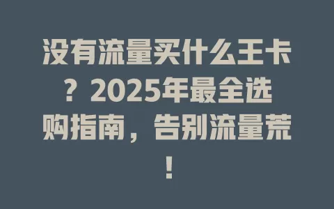 没有流量买什么王卡？2025年最全选购指南，告别流量荒！