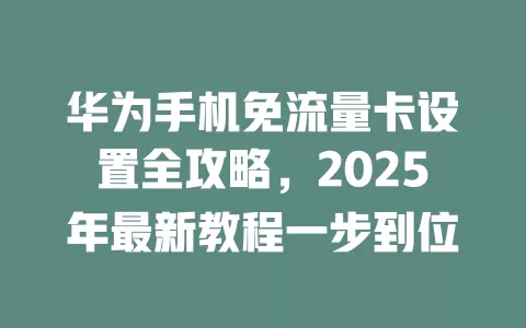 华为手机免流量卡设置全攻略，2025年最新教程一步到位