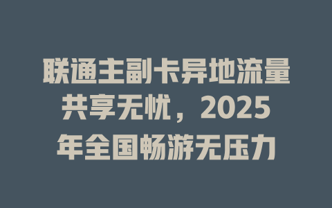 联通主副卡异地流量共享无忧，2025年全国畅游无压力