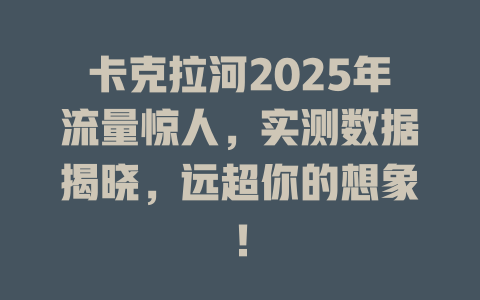 卡克拉河2025年流量惊人，实测数据揭晓，远超你的想象！