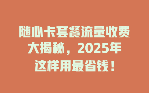 随心卡套餐流量收费大揭秘，2025年这样用最省钱！
