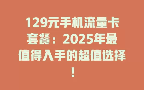 129元手机流量卡套餐：2025年最值得入手的超值选择！