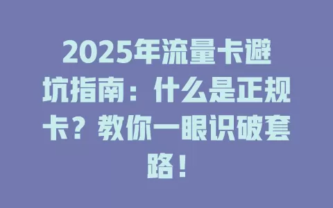 2025年流量卡避坑指南：什么是正规卡？教你一眼识破套路！