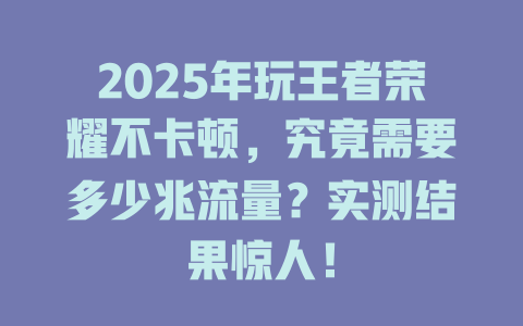 2025年玩王者荣耀不卡顿，究竟需要多少兆流量？实测结果惊人！