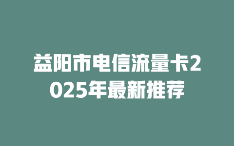 益阳市电信流量卡2025年最新推荐