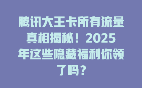 腾讯大王卡所有流量真相揭秘！2025年这些隐藏福利你领了吗？