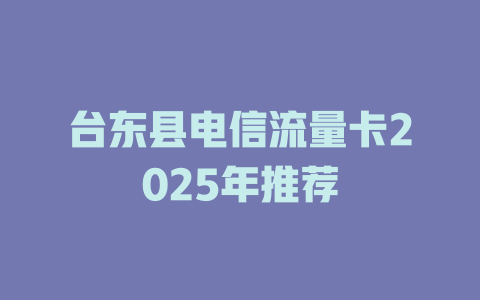 台东县电信流量卡2025年推荐