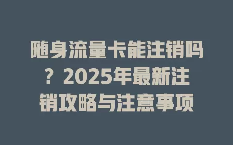 随身流量卡能注销吗？2025年最新注销攻略与注意事项