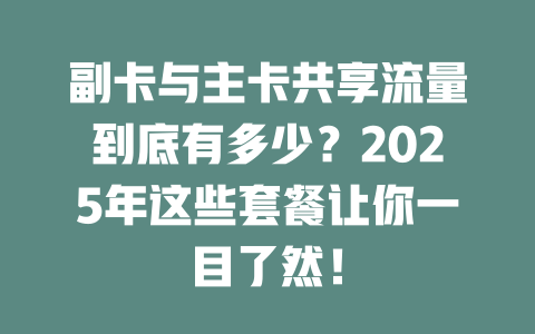 副卡与主卡共享流量到底有多少？2025年这些套餐让你一目了然！