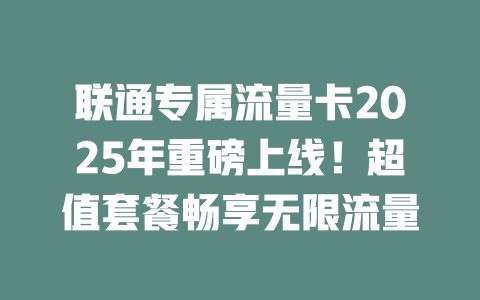联通专属流量卡2025年重磅上线！超值套餐畅享无限流量