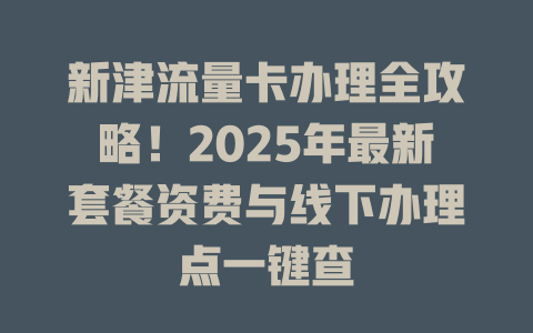 新津流量卡办理全攻略！2025年最新套餐资费与线下办理点一键查