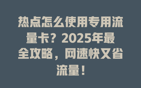热点怎么使用专用流量卡？2025年最全攻略，网速快又省流量！