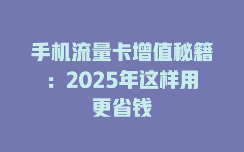 手机流量卡增值秘籍：2025年这样用更省钱