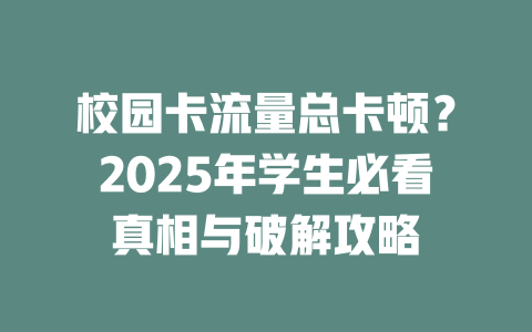 校园卡流量总卡顿？2025年学生必看真相与破解攻略