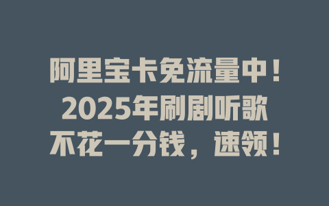阿里宝卡免流量中！2025年刷剧听歌不花一分钱，速领！