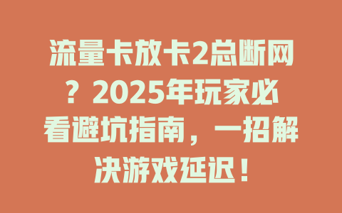 流量卡放卡2总断网？2025年玩家必看避坑指南，一招解决游戏延迟！