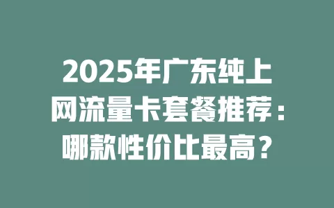 2025年广东纯上网流量卡套餐推荐：哪款性价比最高？