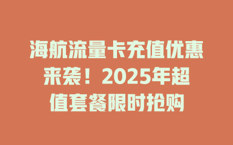 海航流量卡充值优惠来袭！2025年超值套餐限时抢购