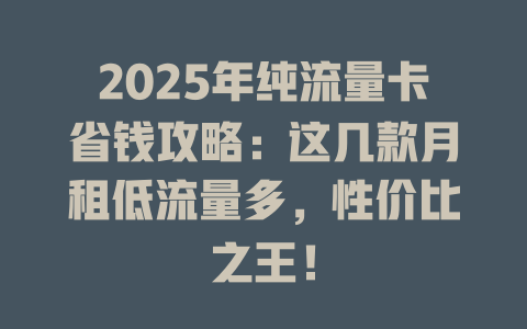 2025年纯流量卡省钱攻略：这几款月租低流量多，性价比之王！