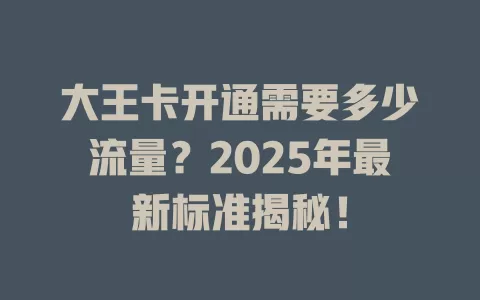 大王卡开通需要多少流量？2025年最新标准揭秘！