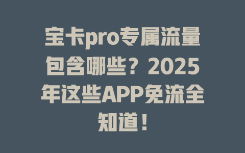 宝卡pro专属流量包含哪些？2025年这些APP免流全知道！
