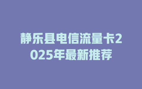 静乐县电信流量卡2025年最新推荐
