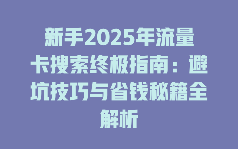 新手2025年流量卡搜索终极指南：避坑技巧与省钱秘籍全解析