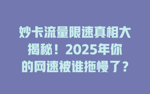 妙卡流量限速真相大揭秘！2025年你的网速被谁拖慢了？