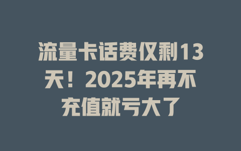 流量卡话费仅剩13天！2025年再不充值就亏大了