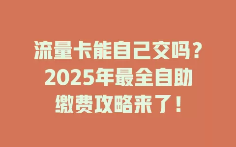 流量卡能自己交吗？2025年最全自助缴费攻略来了！