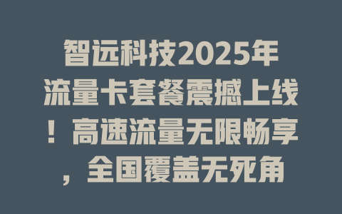 智远科技2025年流量卡套餐震撼上线！高速流量无限畅享，全国覆盖无死角