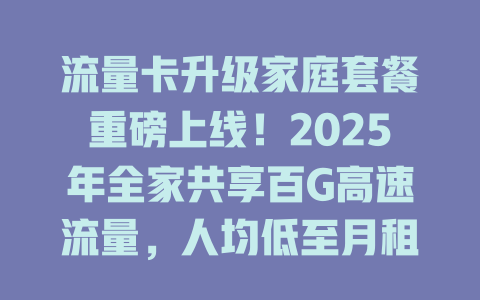 流量卡升级家庭套餐重磅上线!2025年全家共享百G高速流量,人均低至月租十元