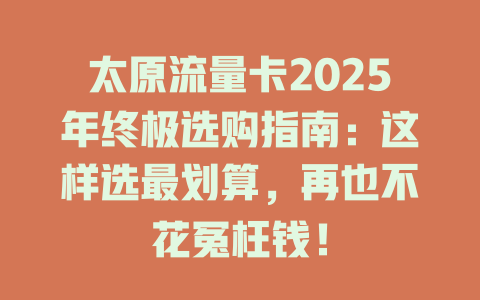 太原流量卡2025年终极选购指南：这样选最划算，再也不花冤枉钱！