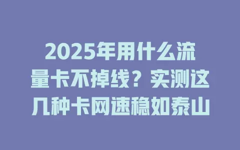 2025年用什么流量卡不掉线？实测这几种卡网速稳如泰山
