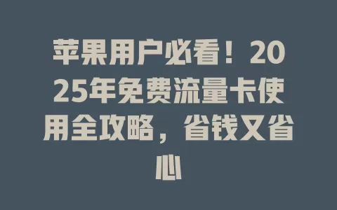 苹果用户必看！2025年免费流量卡使用全攻略，省钱又省心