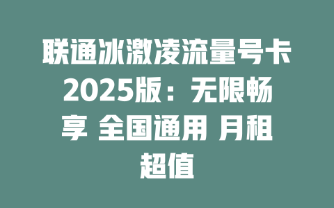 联通冰激凌流量号卡2025版：无限畅享 全国通用 月租超值