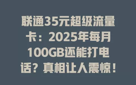 联通35元超级流量卡：2025年每月100GB还能打电话？真相让人震惊！