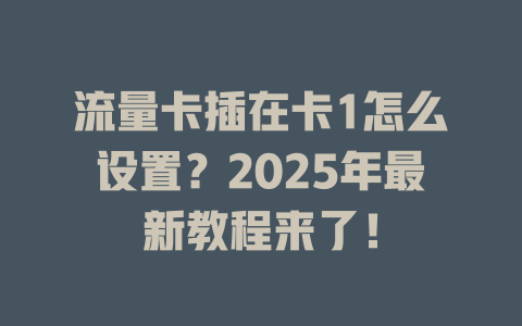 流量卡插在卡1怎么设置？2025年最新教程来了！