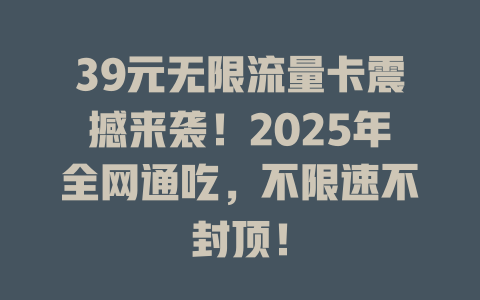 39元无限流量卡震撼来袭！2025年全网通吃，不限速不封顶！